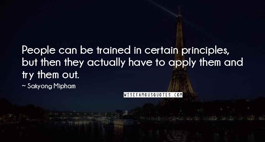 Sakyong Mipham Quotes: People can be trained in certain principles, but then they actually have to apply them and try them out.