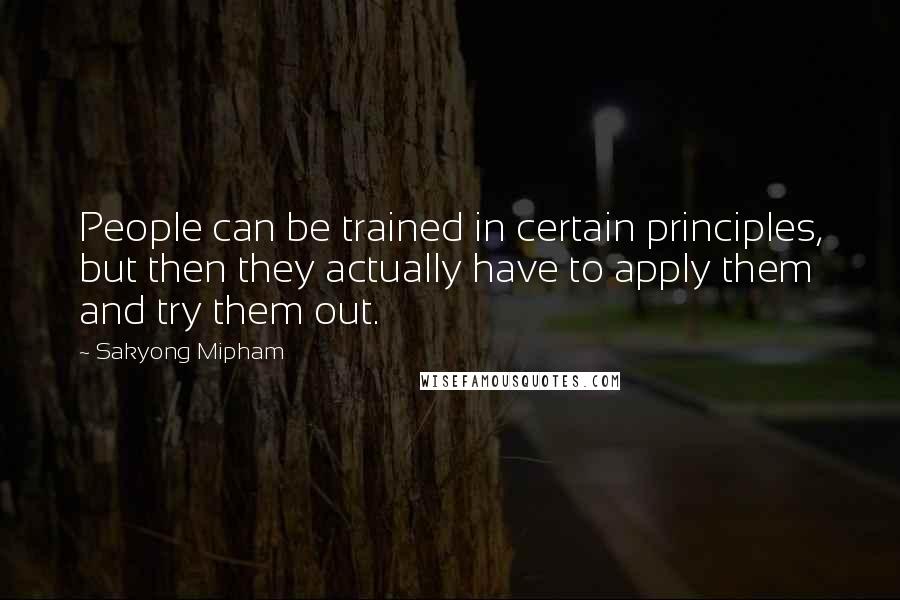 Sakyong Mipham Quotes: People can be trained in certain principles, but then they actually have to apply them and try them out.