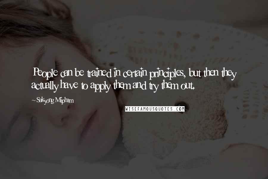 Sakyong Mipham Quotes: People can be trained in certain principles, but then they actually have to apply them and try them out.