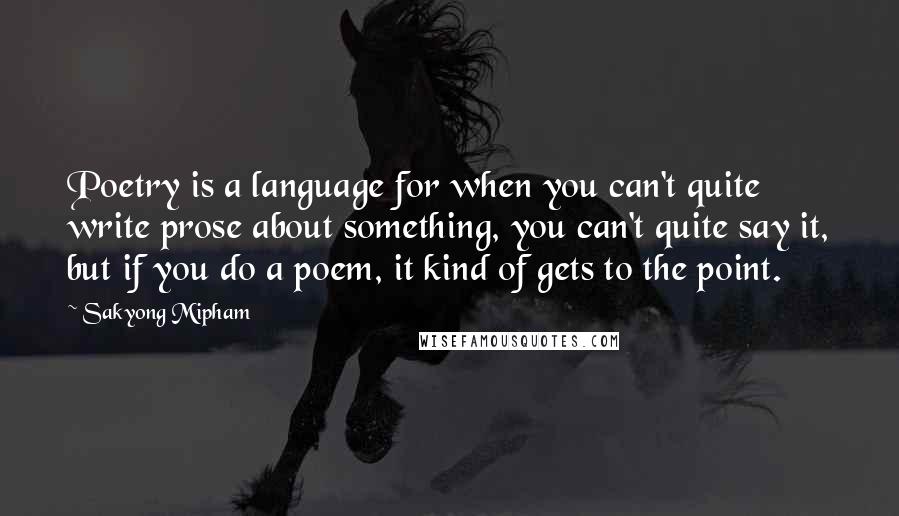 Sakyong Mipham Quotes: Poetry is a language for when you can't quite write prose about something, you can't quite say it, but if you do a poem, it kind of gets to the point.