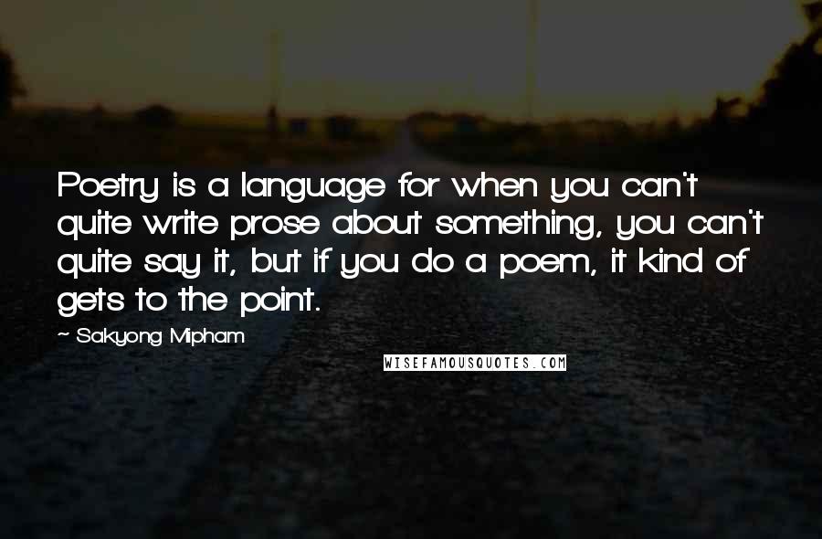 Sakyong Mipham Quotes: Poetry is a language for when you can't quite write prose about something, you can't quite say it, but if you do a poem, it kind of gets to the point.