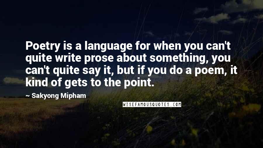 Sakyong Mipham Quotes: Poetry is a language for when you can't quite write prose about something, you can't quite say it, but if you do a poem, it kind of gets to the point.