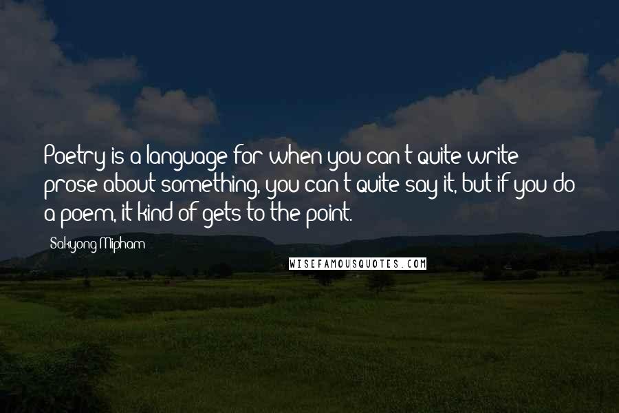 Sakyong Mipham Quotes: Poetry is a language for when you can't quite write prose about something, you can't quite say it, but if you do a poem, it kind of gets to the point.