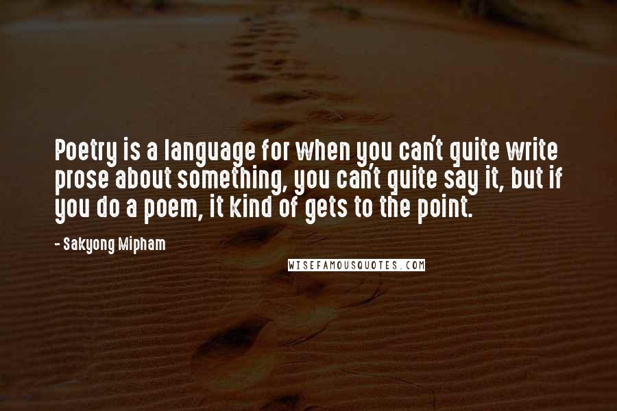 Sakyong Mipham Quotes: Poetry is a language for when you can't quite write prose about something, you can't quite say it, but if you do a poem, it kind of gets to the point.