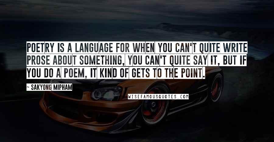 Sakyong Mipham Quotes: Poetry is a language for when you can't quite write prose about something, you can't quite say it, but if you do a poem, it kind of gets to the point.