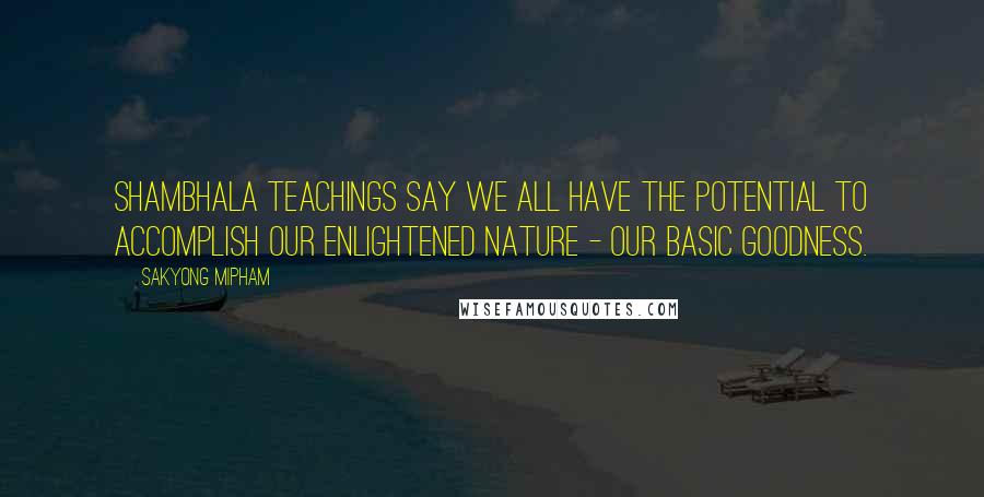 Sakyong Mipham Quotes: Shambhala teachings say we all have the potential to accomplish our enlightened nature - our basic goodness.