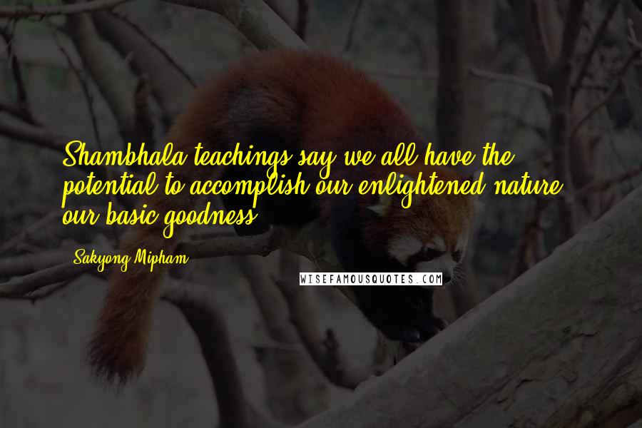 Sakyong Mipham Quotes: Shambhala teachings say we all have the potential to accomplish our enlightened nature - our basic goodness.