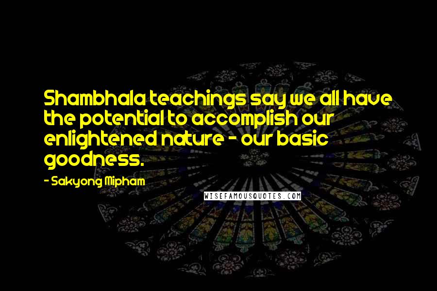 Sakyong Mipham Quotes: Shambhala teachings say we all have the potential to accomplish our enlightened nature - our basic goodness.
