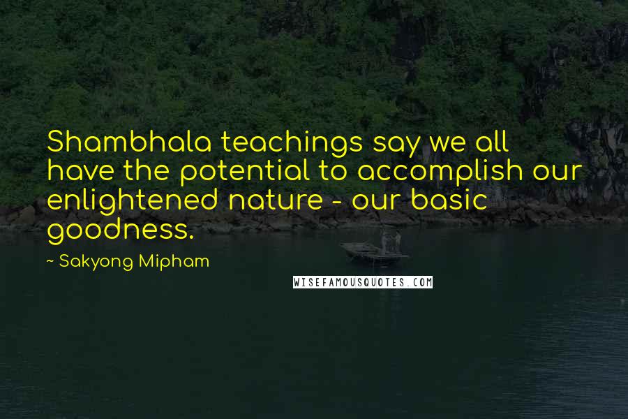 Sakyong Mipham Quotes: Shambhala teachings say we all have the potential to accomplish our enlightened nature - our basic goodness.