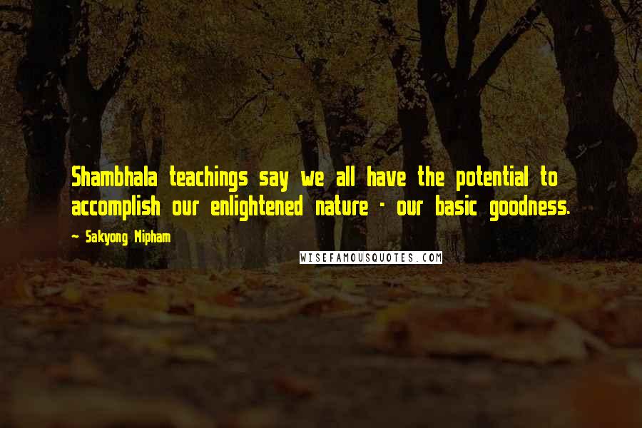 Sakyong Mipham Quotes: Shambhala teachings say we all have the potential to accomplish our enlightened nature - our basic goodness.