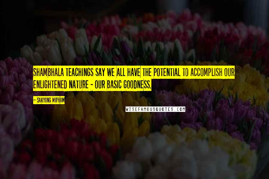 Sakyong Mipham Quotes: Shambhala teachings say we all have the potential to accomplish our enlightened nature - our basic goodness.