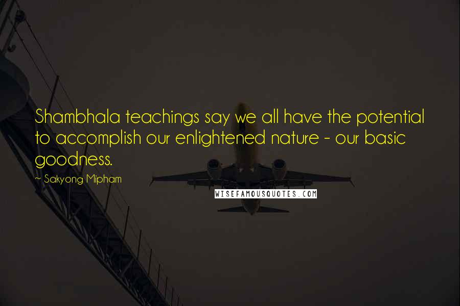 Sakyong Mipham Quotes: Shambhala teachings say we all have the potential to accomplish our enlightened nature - our basic goodness.