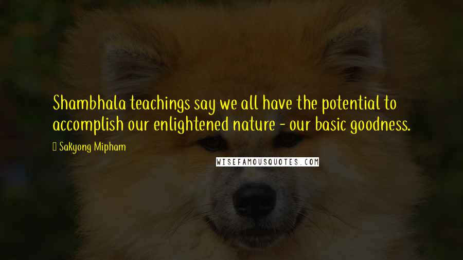 Sakyong Mipham Quotes: Shambhala teachings say we all have the potential to accomplish our enlightened nature - our basic goodness.