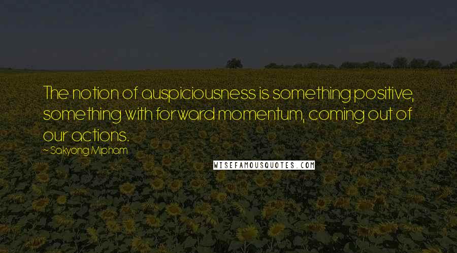 Sakyong Mipham Quotes: The notion of auspiciousness is something positive, something with forward momentum, coming out of our actions.