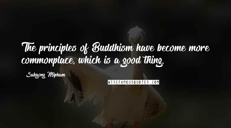 Sakyong Mipham Quotes: The principles of Buddhism have become more commonplace, which is a good thing.