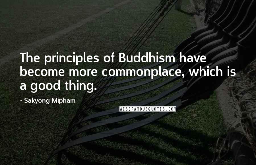 Sakyong Mipham Quotes: The principles of Buddhism have become more commonplace, which is a good thing.