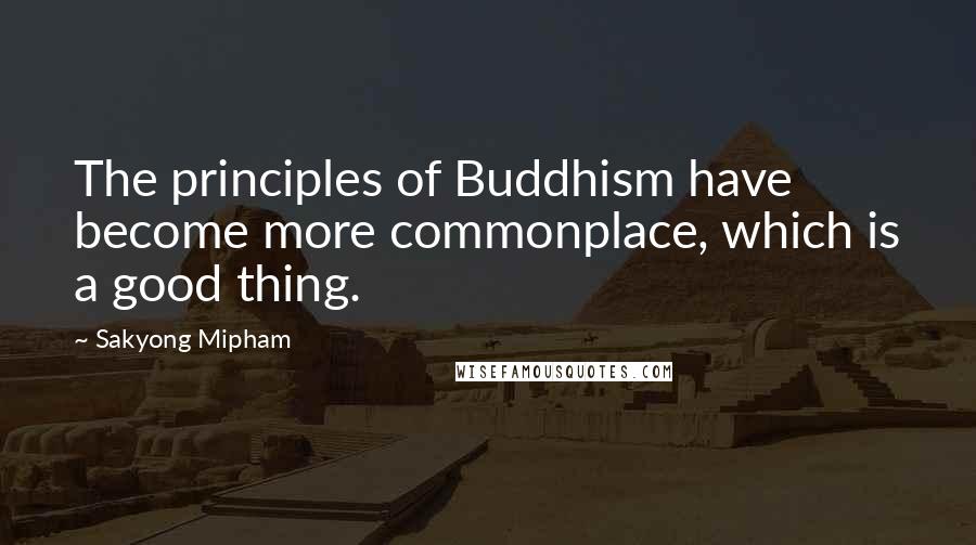 Sakyong Mipham Quotes: The principles of Buddhism have become more commonplace, which is a good thing.