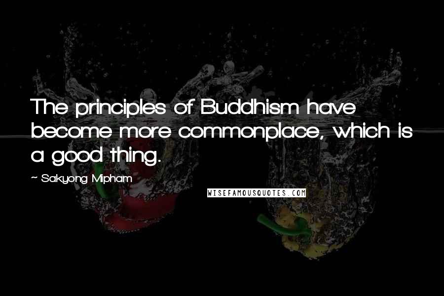 Sakyong Mipham Quotes: The principles of Buddhism have become more commonplace, which is a good thing.