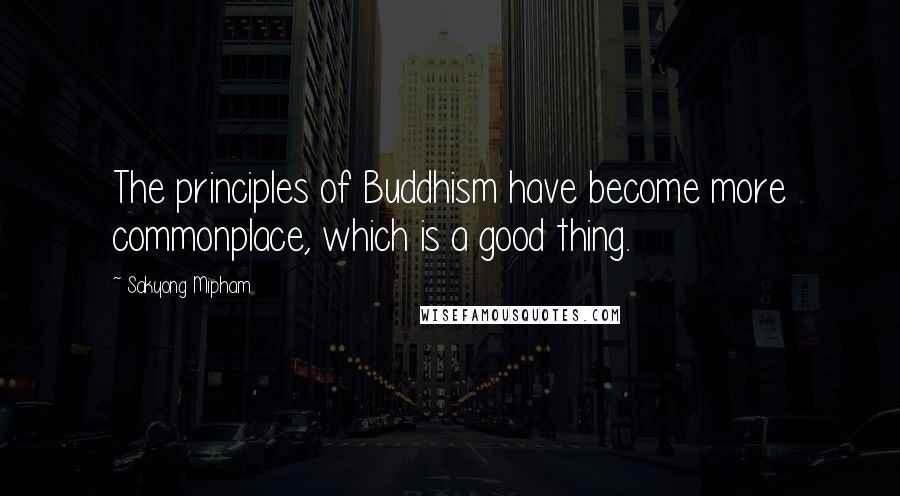 Sakyong Mipham Quotes: The principles of Buddhism have become more commonplace, which is a good thing.