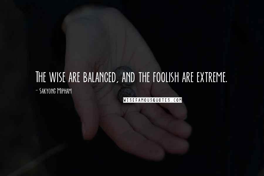 Sakyong Mipham Quotes: The wise are balanced, and the foolish are extreme.