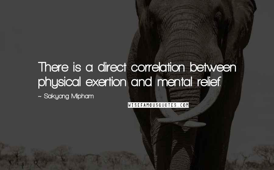 Sakyong Mipham Quotes: There is a direct correlation between physical exertion and mental relief.