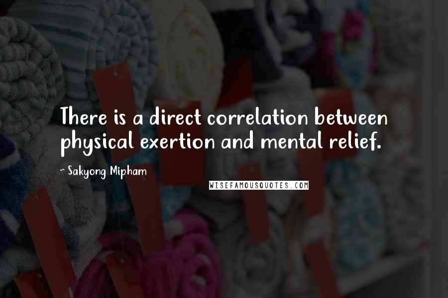 Sakyong Mipham Quotes: There is a direct correlation between physical exertion and mental relief.