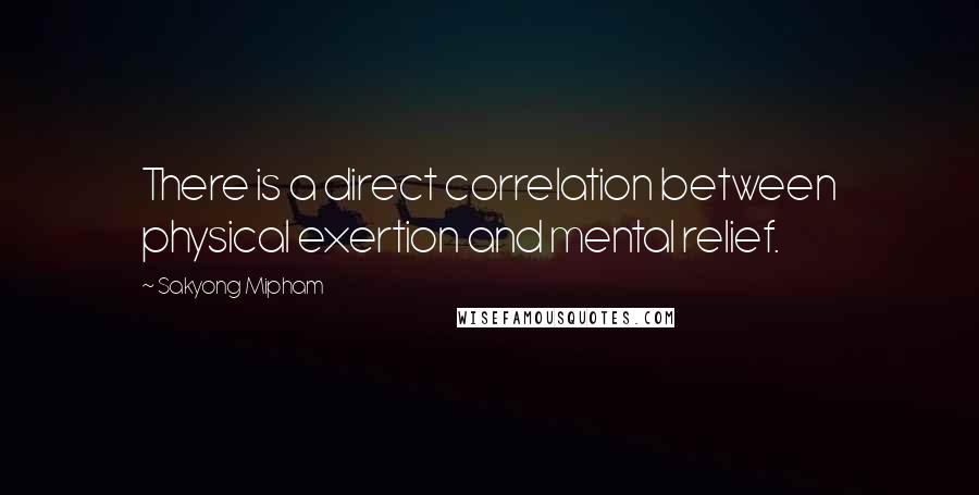 Sakyong Mipham Quotes: There is a direct correlation between physical exertion and mental relief.