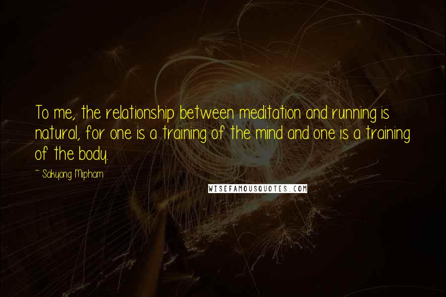 Sakyong Mipham Quotes: To me, the relationship between meditation and running is natural, for one is a training of the mind and one is a training of the body.