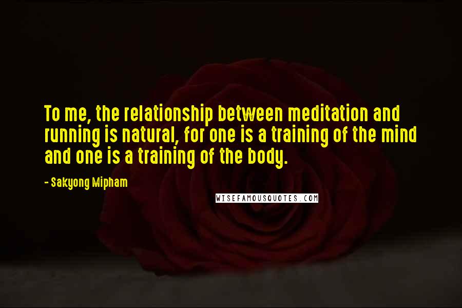 Sakyong Mipham Quotes: To me, the relationship between meditation and running is natural, for one is a training of the mind and one is a training of the body.