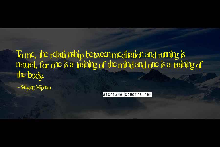 Sakyong Mipham Quotes: To me, the relationship between meditation and running is natural, for one is a training of the mind and one is a training of the body.