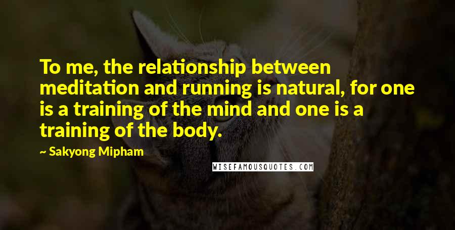 Sakyong Mipham Quotes: To me, the relationship between meditation and running is natural, for one is a training of the mind and one is a training of the body.