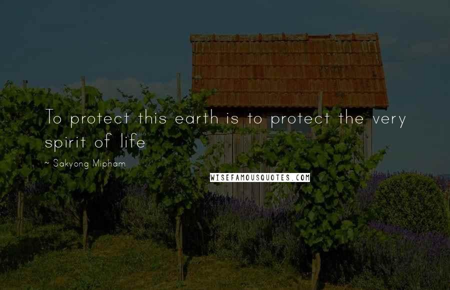 Sakyong Mipham Quotes: To protect this earth is to protect the very spirit of life