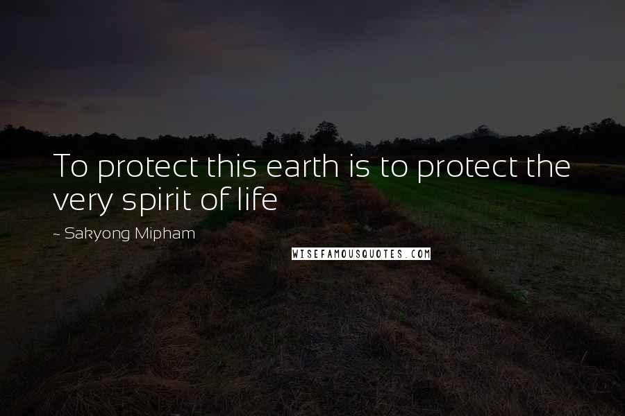 Sakyong Mipham Quotes: To protect this earth is to protect the very spirit of life