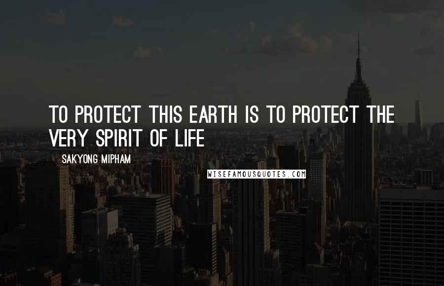 Sakyong Mipham Quotes: To protect this earth is to protect the very spirit of life