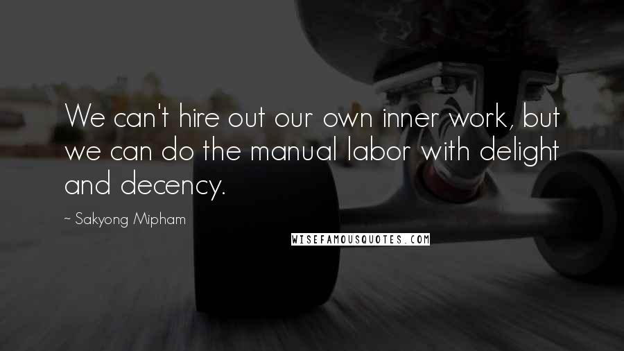 Sakyong Mipham Quotes: We can't hire out our own inner work, but we can do the manual labor with delight and decency.