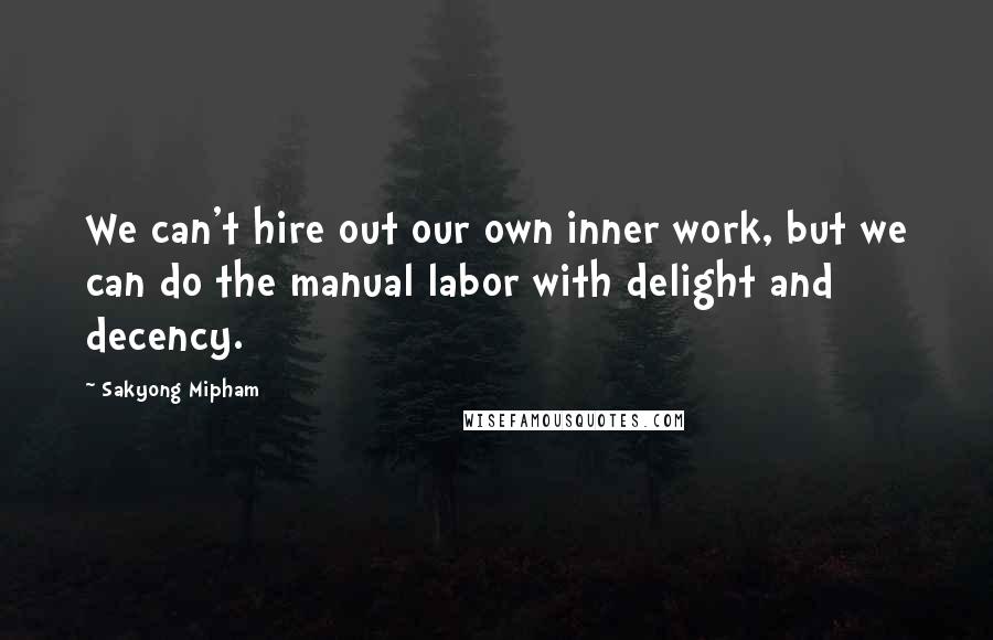 Sakyong Mipham Quotes: We can't hire out our own inner work, but we can do the manual labor with delight and decency.