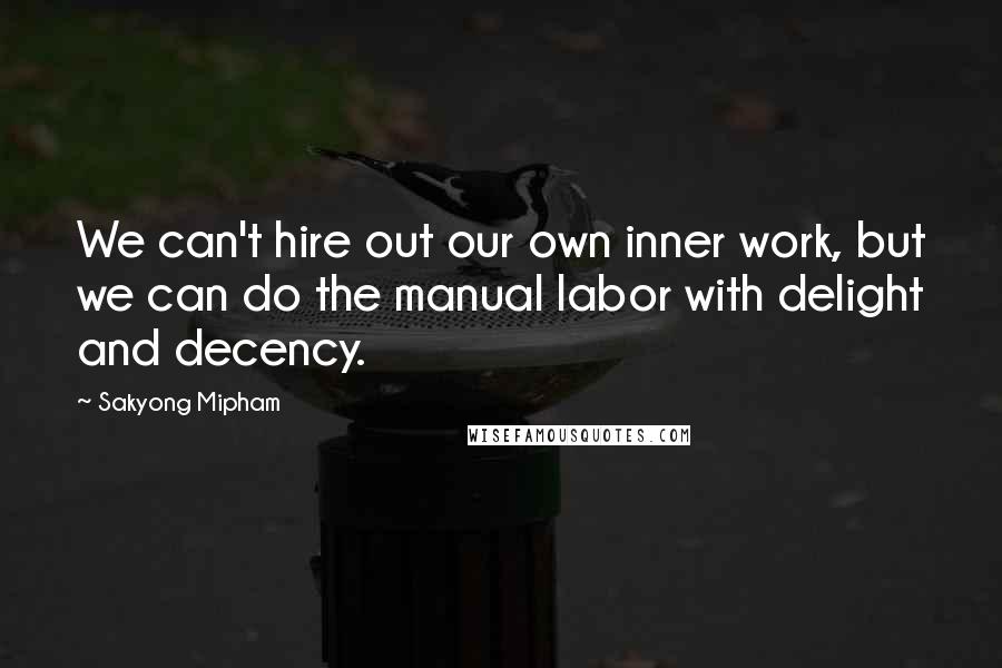Sakyong Mipham Quotes: We can't hire out our own inner work, but we can do the manual labor with delight and decency.