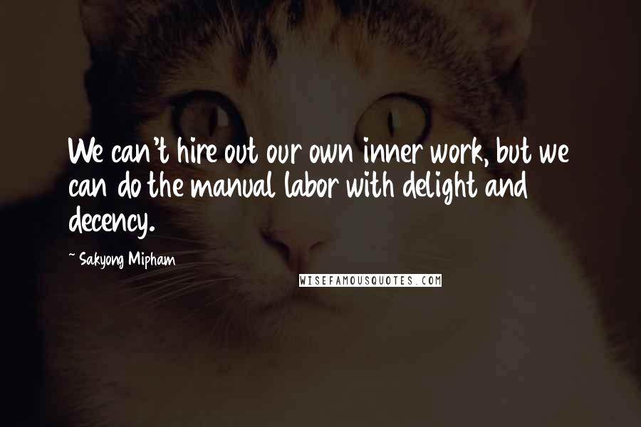 Sakyong Mipham Quotes: We can't hire out our own inner work, but we can do the manual labor with delight and decency.