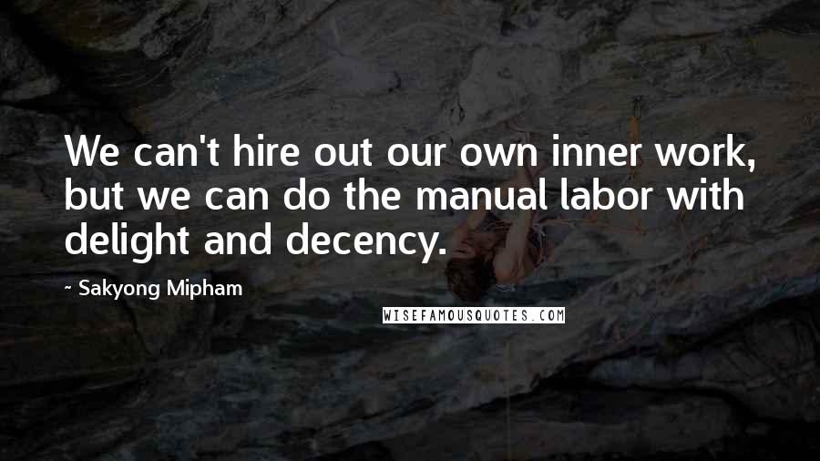 Sakyong Mipham Quotes: We can't hire out our own inner work, but we can do the manual labor with delight and decency.