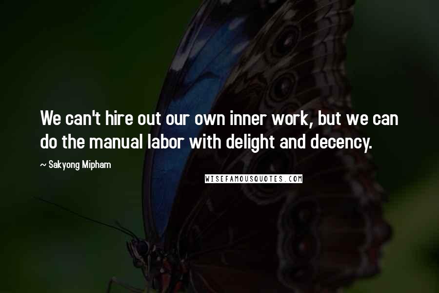 Sakyong Mipham Quotes: We can't hire out our own inner work, but we can do the manual labor with delight and decency.