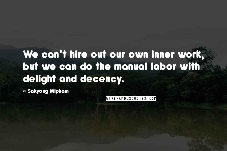 Sakyong Mipham Quotes: We can't hire out our own inner work, but we can do the manual labor with delight and decency.