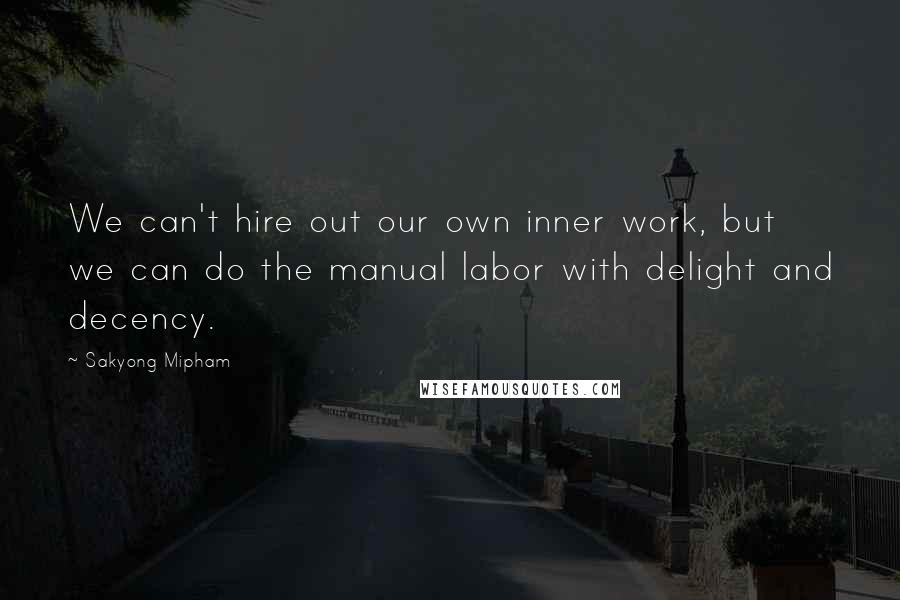 Sakyong Mipham Quotes: We can't hire out our own inner work, but we can do the manual labor with delight and decency.