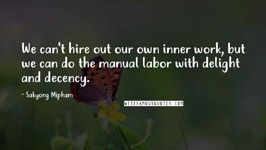 Sakyong Mipham Quotes: We can't hire out our own inner work, but we can do the manual labor with delight and decency.