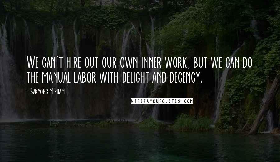 Sakyong Mipham Quotes: We can't hire out our own inner work, but we can do the manual labor with delight and decency.