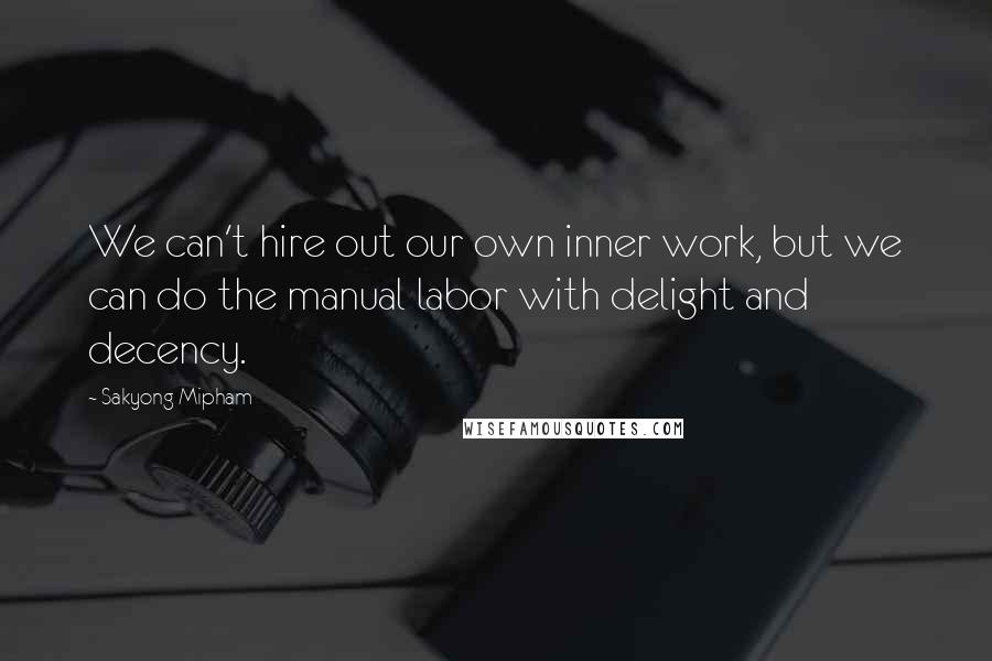 Sakyong Mipham Quotes: We can't hire out our own inner work, but we can do the manual labor with delight and decency.