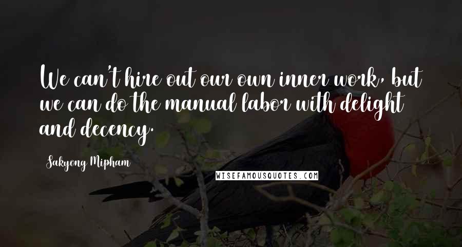 Sakyong Mipham Quotes: We can't hire out our own inner work, but we can do the manual labor with delight and decency.