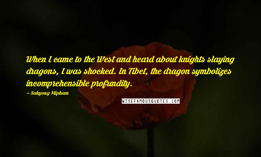 Sakyong Mipham Quotes: When I came to the West and heard about knights slaying dragons, I was shocked. In Tibet, the dragon symbolizes incomprehensible profundity.