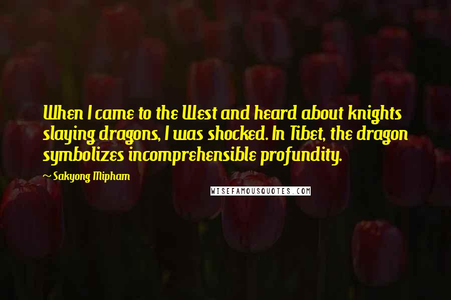 Sakyong Mipham Quotes: When I came to the West and heard about knights slaying dragons, I was shocked. In Tibet, the dragon symbolizes incomprehensible profundity.