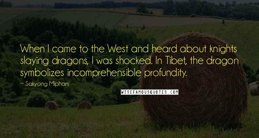 Sakyong Mipham Quotes: When I came to the West and heard about knights slaying dragons, I was shocked. In Tibet, the dragon symbolizes incomprehensible profundity.