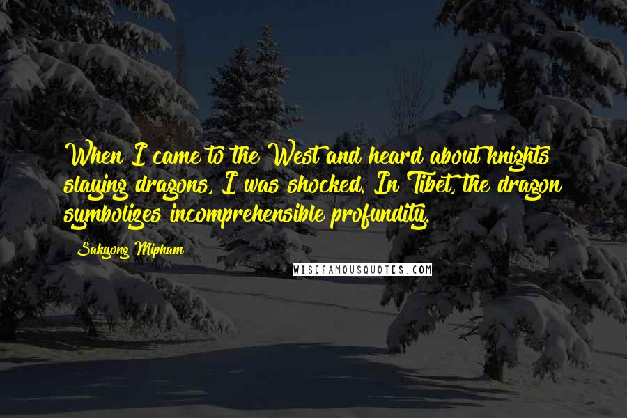 Sakyong Mipham Quotes: When I came to the West and heard about knights slaying dragons, I was shocked. In Tibet, the dragon symbolizes incomprehensible profundity.